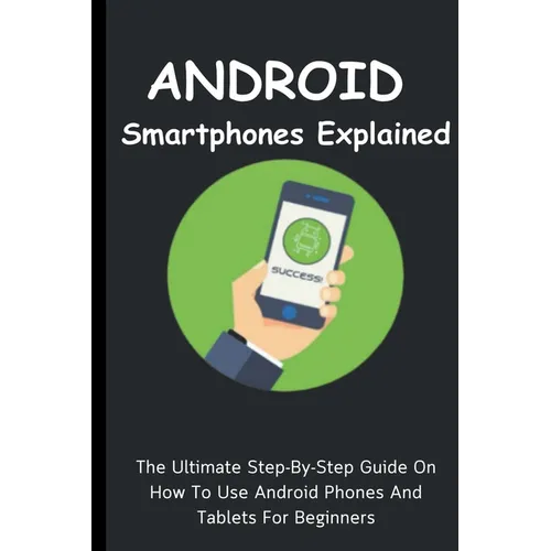 Android Smartphones Explained: The Ultimate Step-By-Step Guide On How To Use Android Phones And Tablets For Beginners - Paperback
