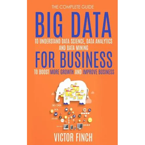 Big Data For Business: Your Comprehensive Guide To Understand Data Science, Data Analytics and Data Mining To Boost More Growth and Improve Business. - Paperback
