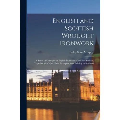 English and Scottish Wrought Ironwork; a Series of Examples of English Ironwork of the Best Periods, Together With Most of the Examples Now Existing i - Paperback