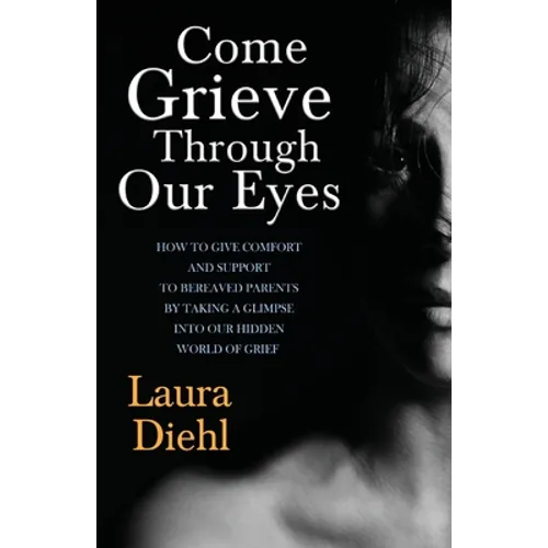 Come Grieve Through Our Eyes: How To Give Comfort And Support To Bereaved Parents By Taking A Glimpse Into Our Hidden Dark World Of Grief - Paperback