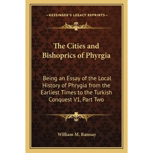 The Cities and Bishoprics of Phyrgia: Being an Essay of the Local History of Phrygia from the Earliest Times to the Turkish Conquest V1, Part Two - Paperback