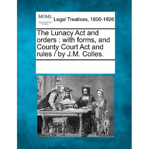 The Lunacy ACT and Orders: With Forms, and County Court ACT and Rules / By J.M. Colles. - Paperback