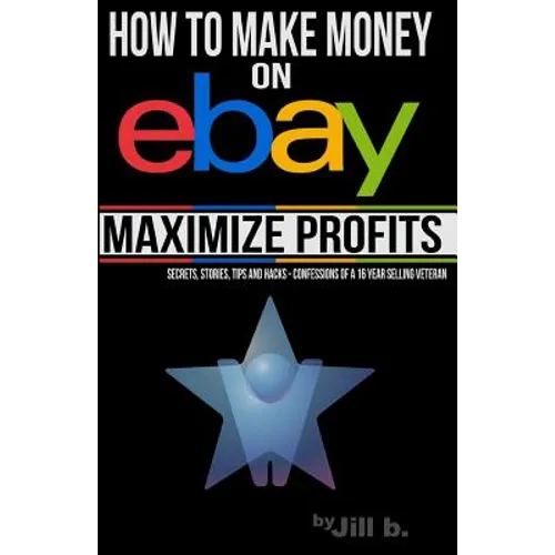 How to Make Money on eBay -- Maximize Profits: Secrets, Stories, Tips and Hacks - Confessions of a 16-year eBay Veteran - Paperback