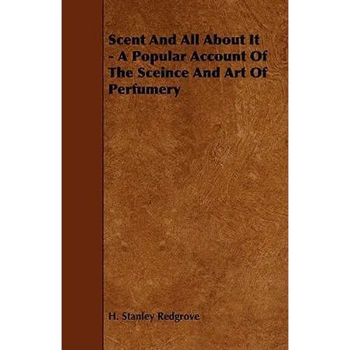 Scent and All about It - A Popular Account of the Sceince and Art of Perfumery - Paperback