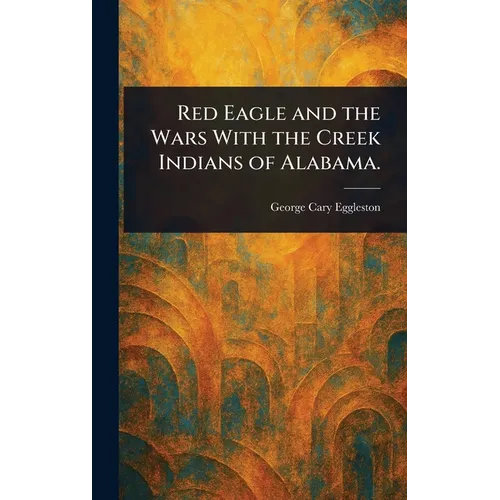 Red Eagle and the Wars With the Creek Indians of Alabama. - Hardcover