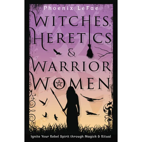 Witches, Heretics & Warrior Women: Ignite Your Rebel Spirit Through Magick & Ritual - Paperback