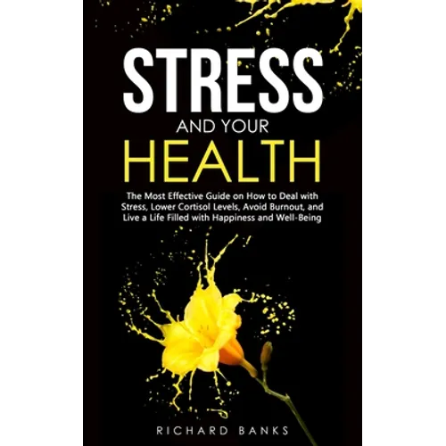 Stress and Your Health: The Most Effective Guide on How to Deal with Stress, Lower Cortisol Levels, Avoid Burnout, and Live a Life Filled with - Paperback