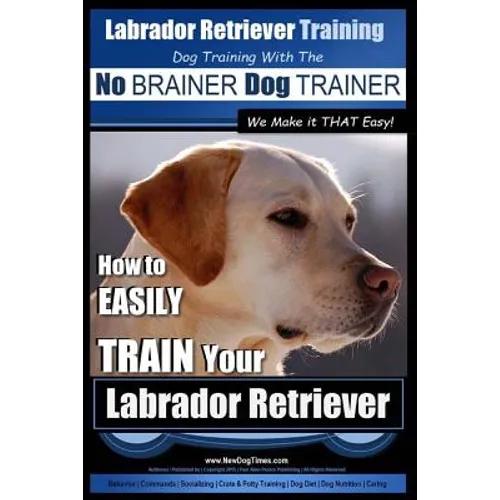 Labrador Retriever Training Dog Training with the No BRAINER Dog TRAINER We Make it THAT Easy!: How To EASILY TRAIN Your Labrador Retriever - Paperback
