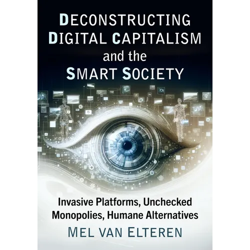 Deconstructing Digital Capitalism and the Smart Society: Invasive Platforms, Unchecked Monopolies, Humane Alternatives - Paperback