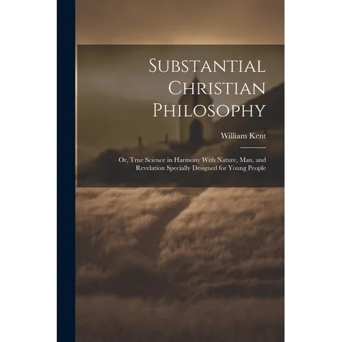 Substantial Christian Philosophy: Or, True Science in Harmony With Nature, Man, and Revelation Specially Designed for Young People - Paperback