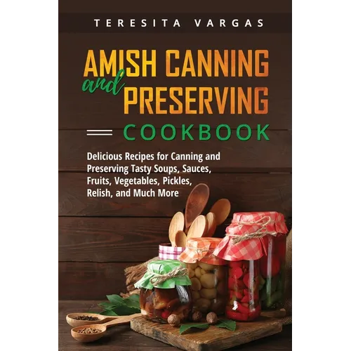 Amish Canning and Preserving COOKBOOK: Delicious Recipes for Canning and Preserving Tasty Soups, Sauces, Fruits, Vegetables, Pickles, Relish, and Much - Paperback
