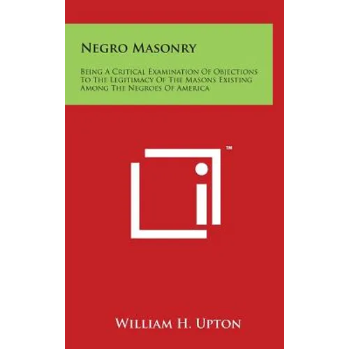 Negro Masonry: Being A Critical Examination Of Objections To The Legitimacy Of The Masons Existing Among The Negroes Of America - Hardcover