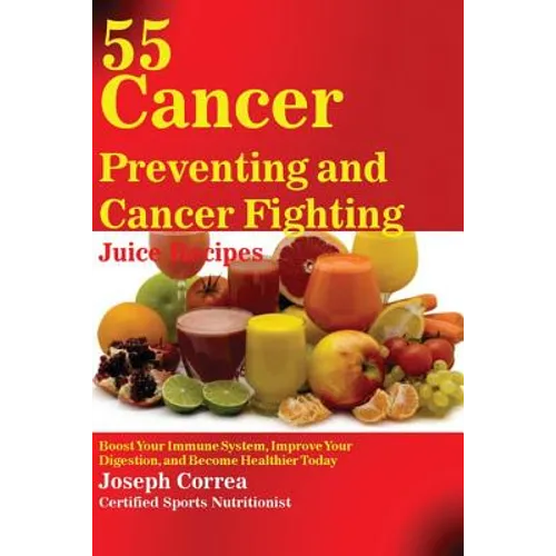 55 Cancer Preventing and Cancer Fighting Juice Recipes: Boost Your Immune System, Improve Your Digestion, and Become Healthier Today - Paperback