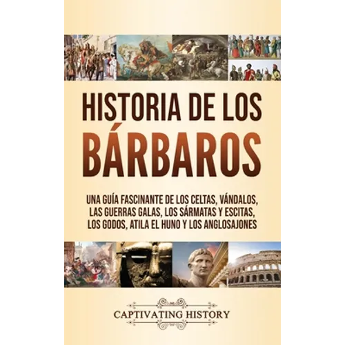 Historia de los Bárbaros: Una guía fascinante de los celtas, vándalos, las guerras galas, los sármatas y escitas, los godos, Atila el Huno y los - Hardcover