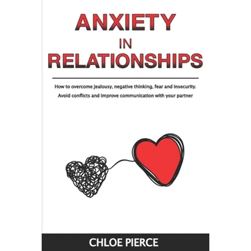 Anxiety in Relationships: How to Overcome Jealousy, Negative Thinking, Fear and Insecurity. Avoid Conflicts and Improve Communication with your Partne - Paperback