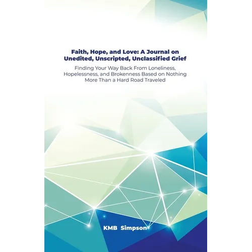 Faith, Hope, and Faith, Hope, and Love: A Journal on Unedited, Unscripted, Unclassified Grief: Finding Your Way Back From Loneliness, Hopelessness, an - Paperback