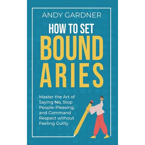 How to Set Boundaries: Master the Art of Saying No, Stop People Pleasing, and Command Respect without Feeling Guilty - Hardcover