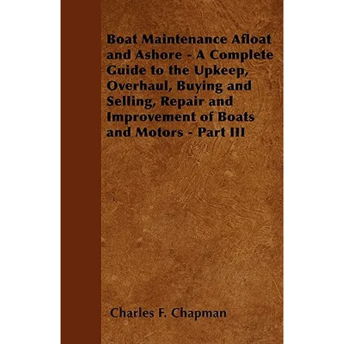 Boat Maintenance Afloat and Ashore - A Complete Guide to the Upkeep, Overhaul, Buying and Selling, Repair and Improvement of Boats and Motors - Part I - Paperback