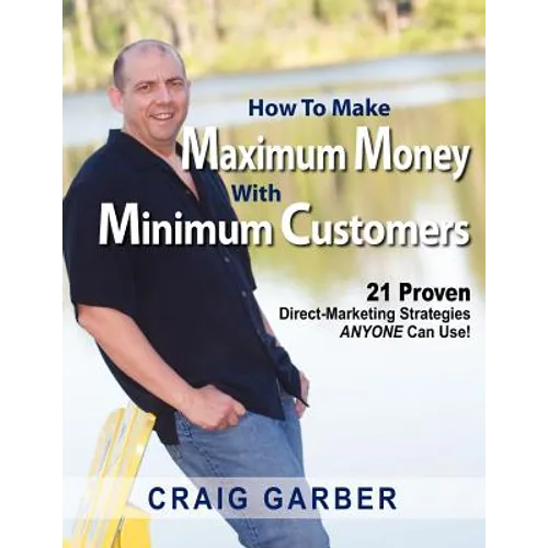 How To Make Maximum Money With Minimum Customers: 21 Proven Direct-Marketing Strategies ANYONE Can Use! - Paperback