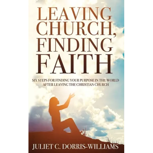 Leaving Church, Finding Faith: Six Steps for Finding Your Purpose in the World After Leaving the Christian Church - Paperback