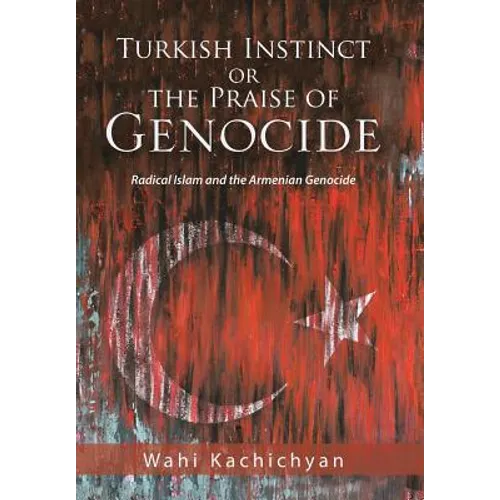 Turkish Instinct or the Praise of Genocide: Radical Islam and the Armenian Genocide - Hardcover