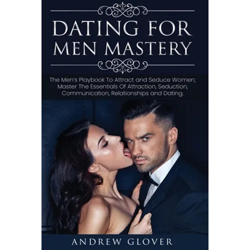 Dating For Men Mastery: The Seduction Playbook For Men's Relationships; Learn How to Approach Women Without Anxiety and Easily Master the Art of Attra - Paperback