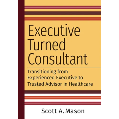 Executive Turned Consultant: Transitioning from Experienced Executive to Trusted Advisor in Healthcare - Paperback