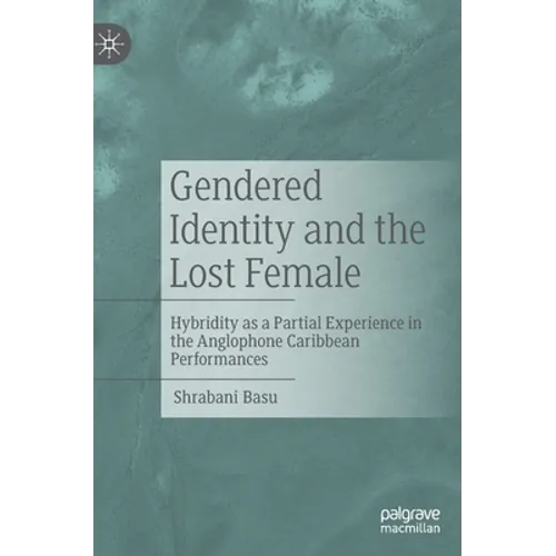 Gendered Identity and the Lost Female: Hybridity as a Partial Experience in the Anglophone Caribbean Performances - Hardcover