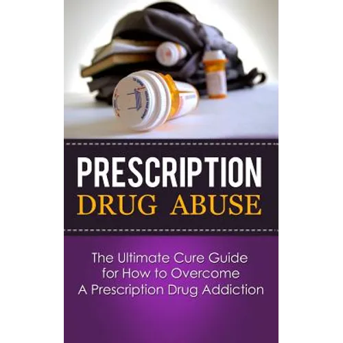 Prescription Drug Abuse: The Ultimate Cure Guide for How to Overcome A Prescription Drug Addiction - Paperback