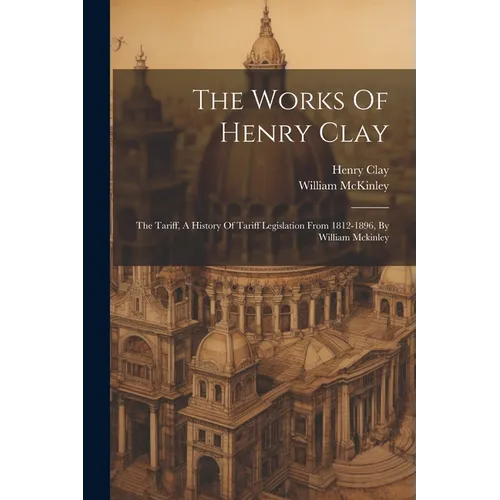 The Works Of Henry Clay: The Tariff, A History Of Tariff Legislation From 1812-1896, By William Mckinley - Paperback