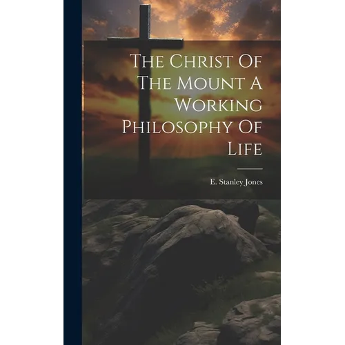 The Christ Of The Mount A Working Philosophy Of Life - Hardcover