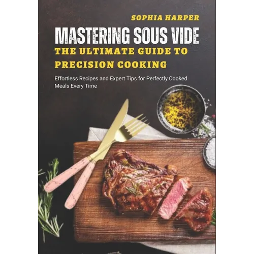 Mastering Sous Vide The Ultimate Guide to Precision Cooking: Effortless Recipes and Expert Tips for Perfectly Cooked Meals Every Time - Paperback
