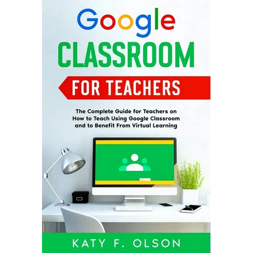 Google Classroom for Teachers: The Complete Guide for Teachers on How to Teach Using Google Classroom and to Benefit From Virtual Learning - Paperback