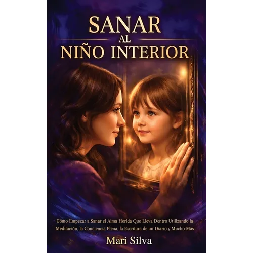 Sanar al niño interior: Cómo empezar a sanar el alma herida que lleva dentro utilizando la meditación, la conciencia plena, la escritura de un - Hardcover
