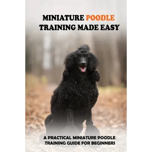 Miniature Poodle Training Made Easy: A Practical Miniature Poodle Training Guide For Beginners: Miniature Poodle Training Commands - Paperback