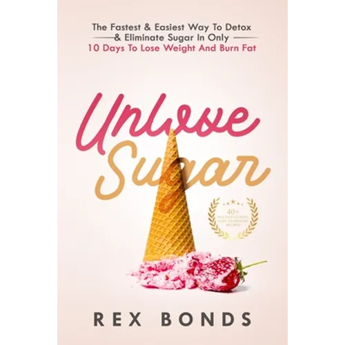 Unlove Sugar: The Fastest and Easiest Way To Detox and Eliminate Sugar In Only 10 Days To Lose Weight And Burn Fat - Paperback