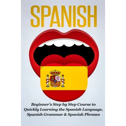 Spanish: Beginner's Step by Step Course to Quickly Learning The Spanish Language, Spanish Grammar & Spanish Phrases - Paperback