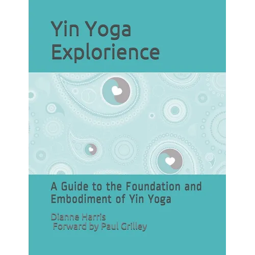 The Yin Yoga Explorience: A Guide to the Foundation and Embodiment of Yin Yoga - Paperback