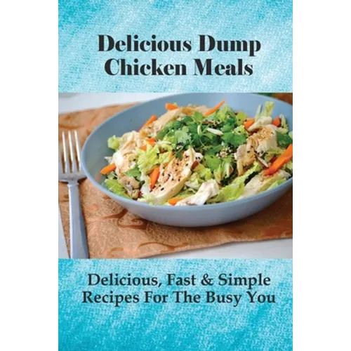Delicious Dump Chicken Meals: Delicious, Fast & Simple Recipes For The Busy You: Healthy Crockpot Dump Recipes - Paperback