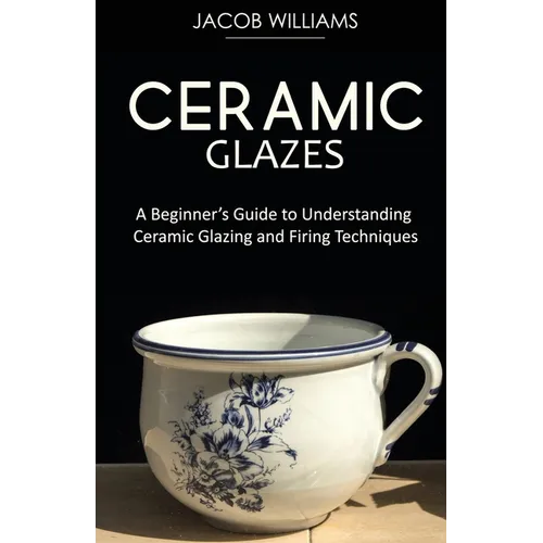 Ceramic Glazes: A Beginner's Guide to Understanding Ceramic Glazing and Firing Techniques - Paperback