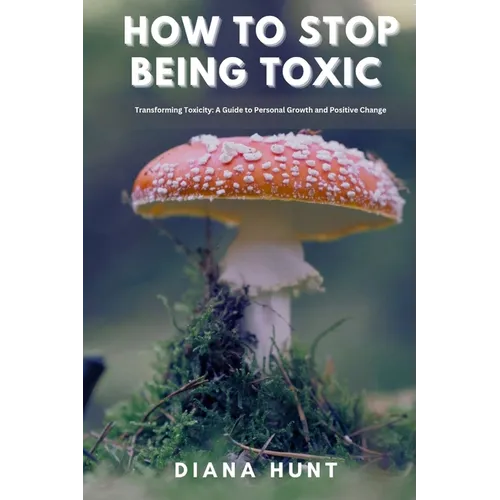 How to stop being toxic: Transforming Toxicity: A Guide to Personal Growth and Positive Change - Paperback