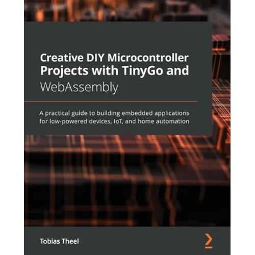 Creative DIY Microcontroller Projects with TinyGo and WebAssembly: A practical guide to building embedded applications for low-powered devices, IoT, a - Paperback