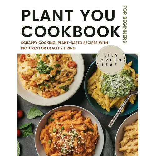 Plant You Cookbook for Beginners: Scrappy Cooking: Plant-Based Recipes with Pictures for Healthy Living - Paperback