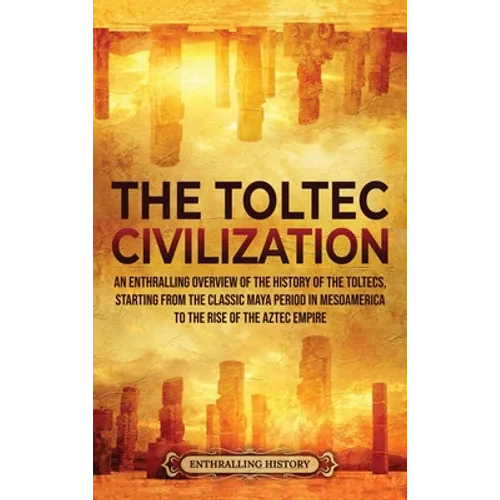 The Toltec Civilization: An Enthralling Overview of the History of the Toltecs, Starting from the Classic Maya Period in Mesoamerica to the Ris - Hardcover