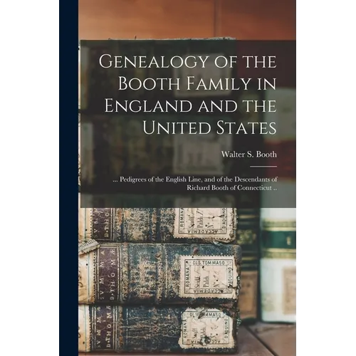 Genealogy of the Booth Family in England and the United States; ... Pedigrees of the English Line, and of the Descendants of Richard Booth of Connecti - Paperback