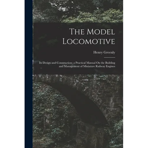 The Model Locomotive: Its Design and Construction; a Practical Manual On the Building and Management of Miniature Railway Engines - Paperback