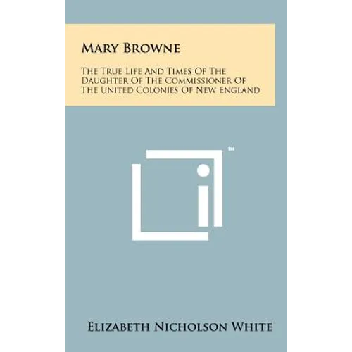 Mary Browne: The True Life And Times Of The Daughter Of The Commissioner Of The United Colonies Of New England - Hardcover