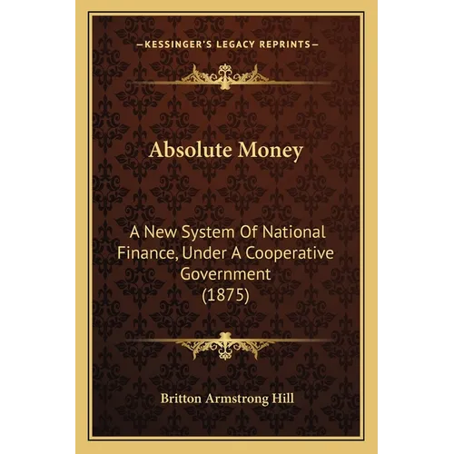 Absolute Money: A New System Of National Finance, Under A Cooperative Government (1875) - Paperback