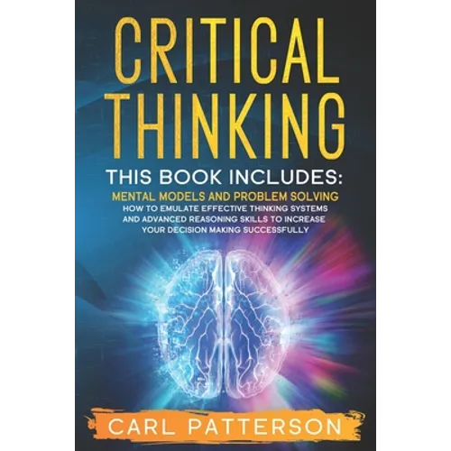 Critical Thinking: This book includes: Mental Models and Problem Solving. How to Emulate Effective Thinking Systems and Advanced Reasonin - Paperback