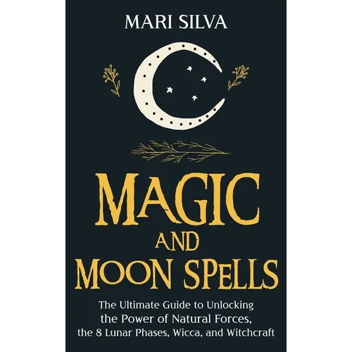 Magic and Moon Spells: The Ultimate Guide to Unlocking the Power of Natural Forces, the 8 Lunar Phases, Wicca, and Witchcraft - Hardcover